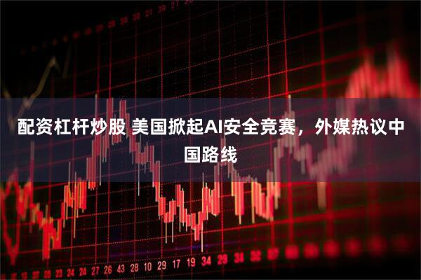 配资杠杆炒股 美国掀起AI安全竞赛，外媒热议中国路线