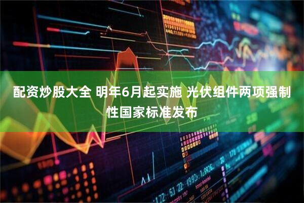 配资炒股大全 明年6月起实施 光伏组件两项强制性国家标准发布