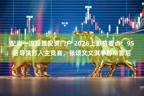 配资一流股票配资门户 2026上影节看点：95后导演打入主竞赛，张颂文文淇争影帝影后