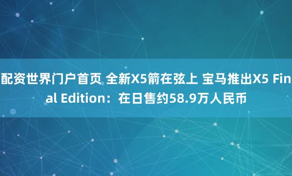 配资世界门户首页 全新X5箭在弦上 宝马推出X5 Final Edition：在日售约58.9万人民币
