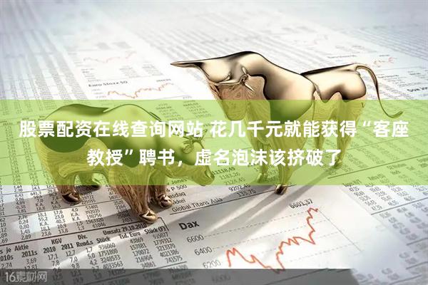 股票配资在线查询网站 花几千元就能获得“客座教授”聘书，虚名泡沫该挤破了