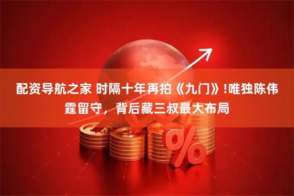 配资导航之家 时隔十年再拍《九门》!唯独陈伟霆留守，背后藏三叔最大布局