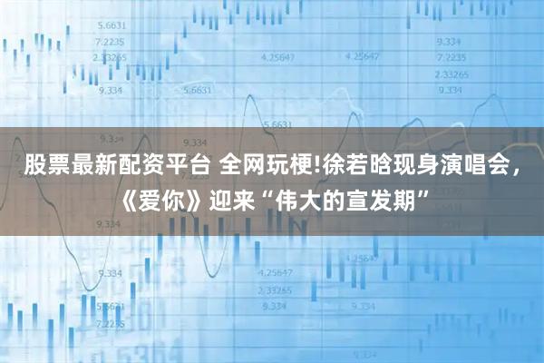 股票最新配资平台 全网玩梗!徐若晗现身演唱会，《爱你》迎来“伟大的宣发期”