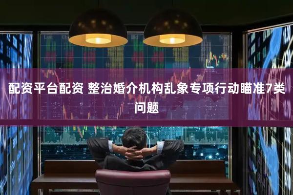 配资平台配资 整治婚介机构乱象专项行动瞄准7类问题