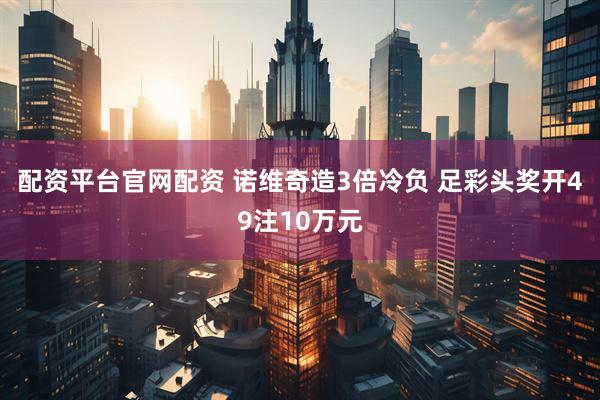 配资平台官网配资 诺维奇造3倍冷负 足彩头奖开49注10万元