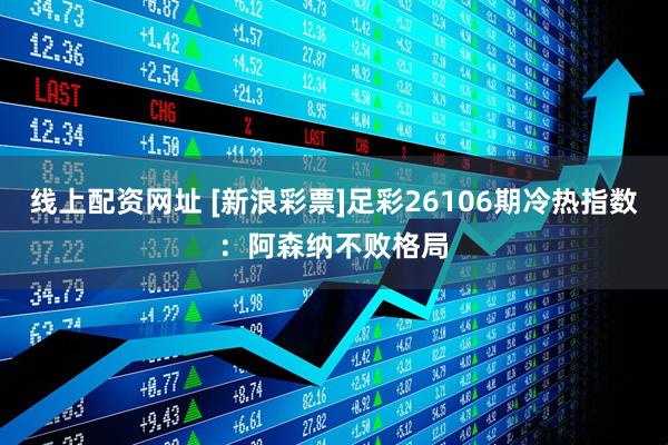 线上配资网址 [新浪彩票]足彩26106期冷热指数：阿森纳不败格局