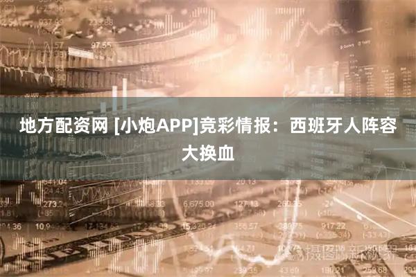 地方配资网 [小炮APP]竞彩情报：西班牙人阵容大换血