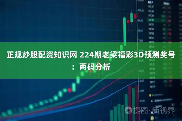 正规炒股配资知识网 224期老梁福彩3D预测奖号：两码分析