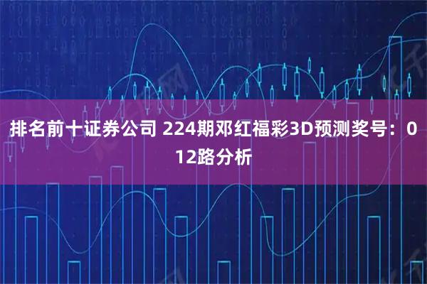排名前十证券公司 224期邓红福彩3D预测奖号：012路分析