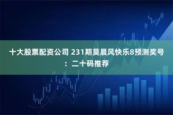 十大股票配资公司 231期莫晨风快乐8预测奖号：二十码推荐