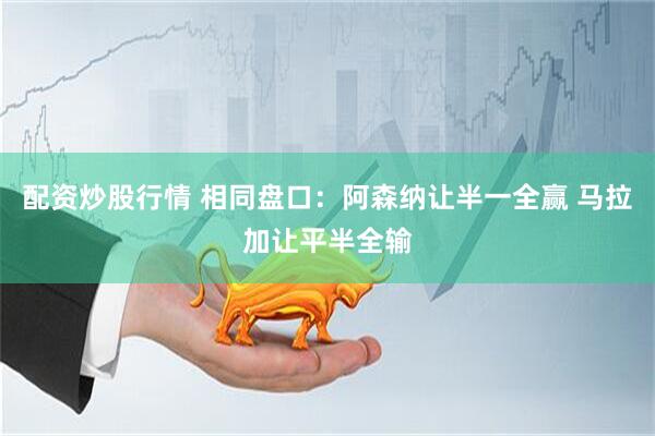 配资炒股行情 相同盘口：阿森纳让半一全赢 马拉加让平半全输