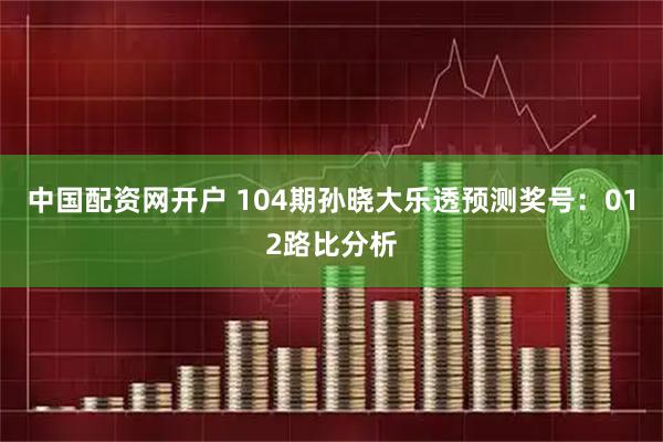 中国配资网开户 104期孙晓大乐透预测奖号:012路比分析