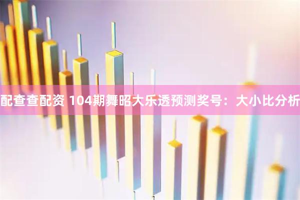 配查查配资 104期舞昭大乐透预测奖号：大小比分析