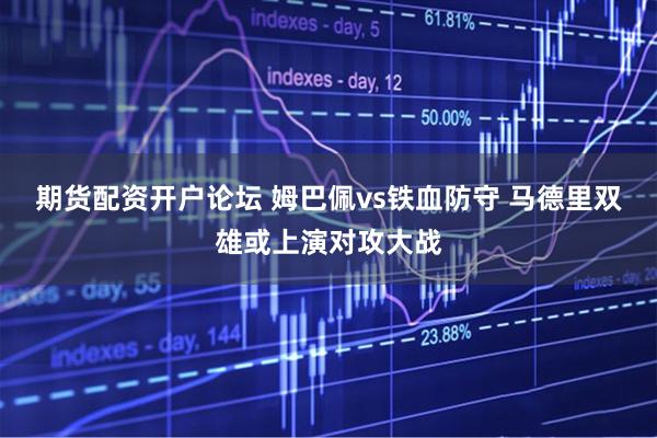 期货配资开户论坛 姆巴佩vs铁血防守 马德里双雄或上演对攻大战