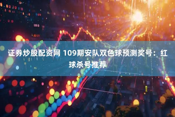 证券炒股配资网 109期安队双色球预测奖号：红球杀号推荐