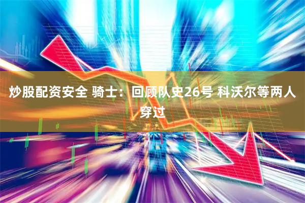 炒股配资安全 骑士：回顾队史26号 科沃尔等两人穿过