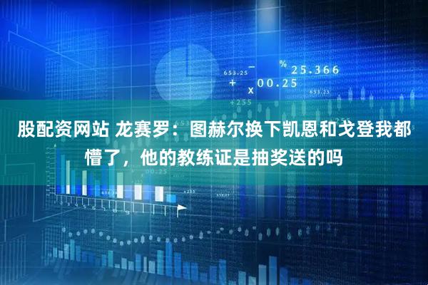 股配资网站 龙赛罗：图赫尔换下凯恩和戈登我都懵了，他的教练证是抽奖送的吗