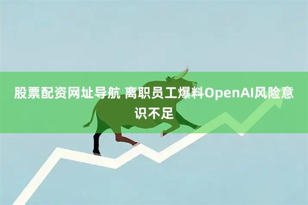 股票配资网址导航 离职员工爆料OpenAI风险意识不足