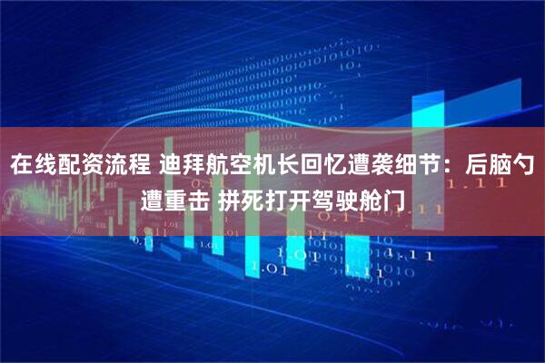 在线配资流程 迪拜航空机长回忆遭袭细节：后脑勺遭重击 拼死打开驾驶舱门