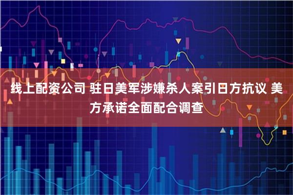 线上配资公司 驻日美军涉嫌杀人案引日方抗议 美方承诺全面配合调查